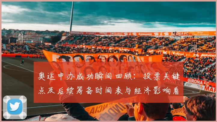 奥运申办成功瞬间回顾：投票关键点及后续筹备时间表与经济影响看点