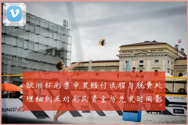 欧洲杯彩票中奖赔付流程与税费处理细则及对彩民资金与兑奖时间影响解析