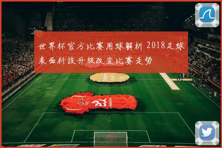 世界杯官方比赛用球解析 2018足球表面科技升级改变比赛走势