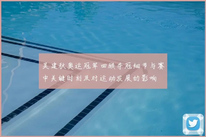 吴建秋奥运冠军回顾夺冠细节与赛中关键时刻及对运动发展的影响