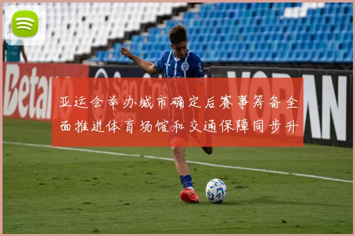 亚运会举办城市确定后赛事筹备全面推进体育场馆和交通保障同步升级