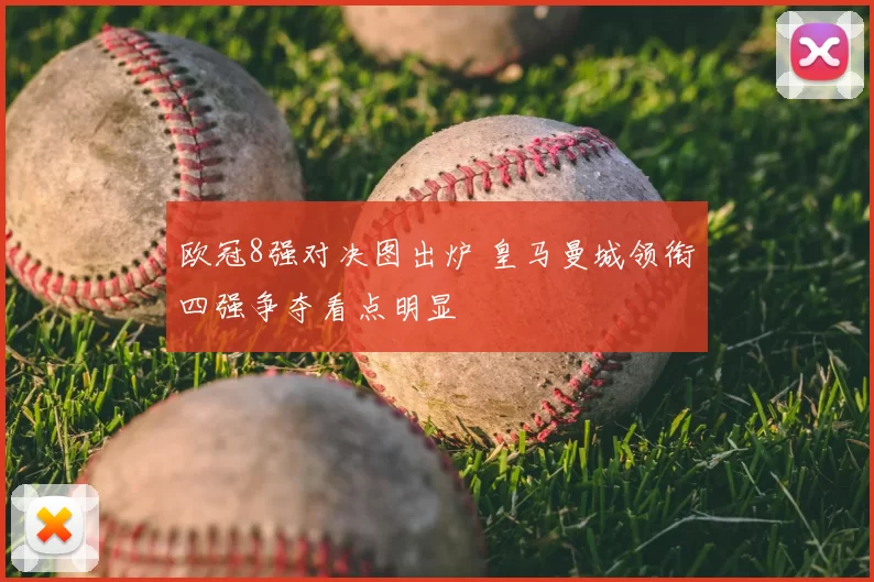 欧冠8强对决图出炉 皇马曼城领衔四强争夺看点明显