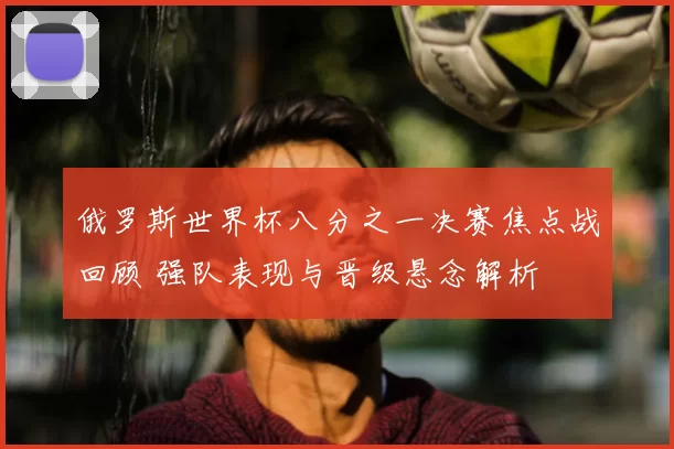 俄罗斯世界杯八分之一决赛焦点战回顾 强队表现与晋级悬念解析