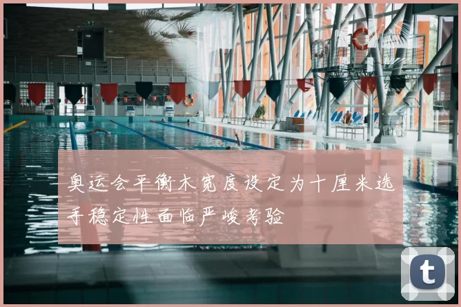 奥运会平衡木宽度设定为十厘米选手稳定性面临严峻考验
