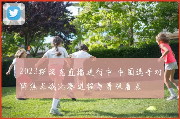 2023斯诺克直播进行中 中国选手对阵焦点战比赛进程与晋级看点