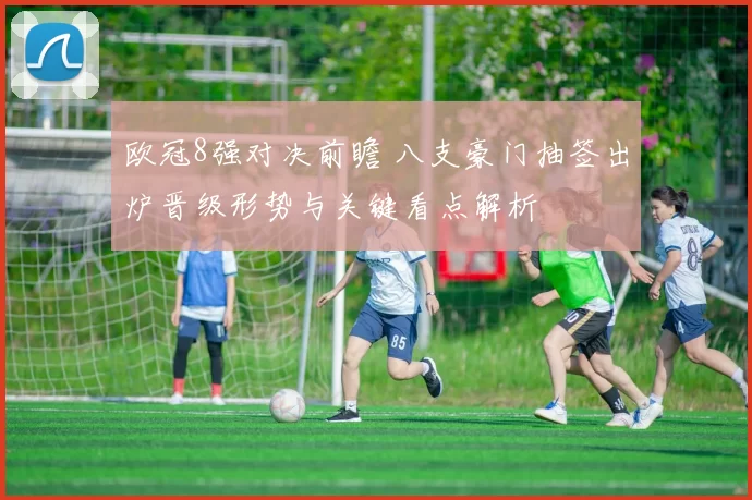 欧冠8强对决前瞻 八支豪门抽签出炉晋级形势与关键看点解析
