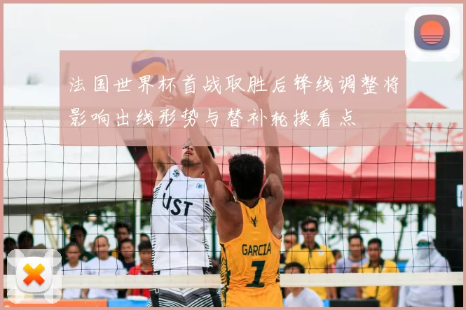 法国世界杯首战取胜后锋线调整将影响出线形势与替补轮换看点