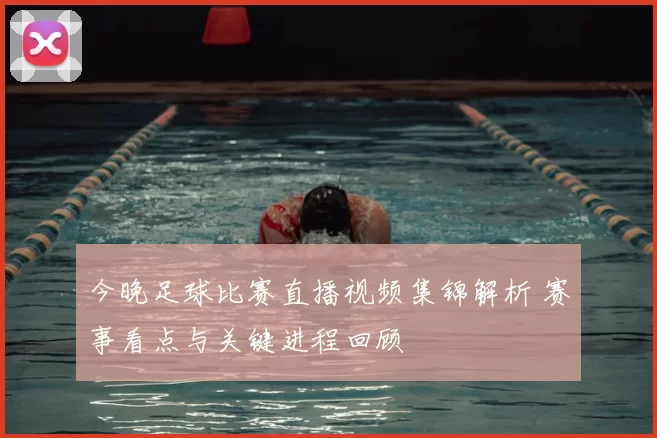 今晚足球比赛直播视频集锦解析 赛事看点与关键进程回顾