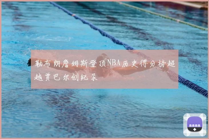 勒布朗詹姆斯登顶NBA历史得分榜超越贾巴尔创纪录