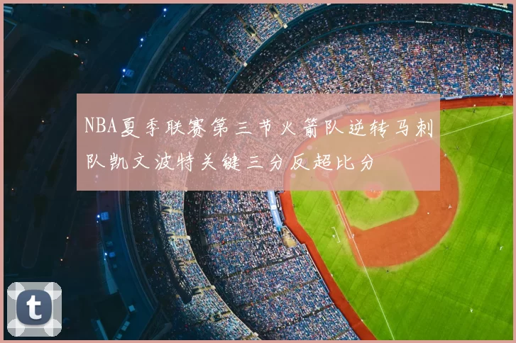 NBA夏季联赛第三节火箭队逆转马刺队凯文波特关键三分反超比分