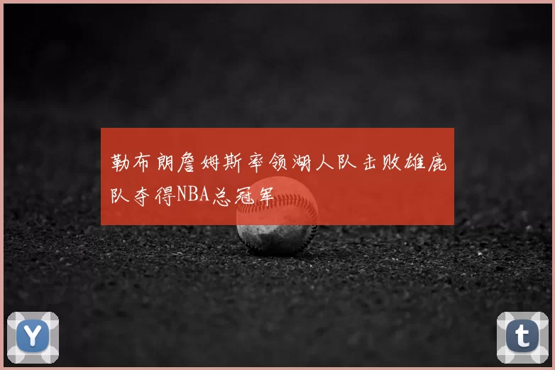 勒布朗詹姆斯率领湖人队击败雄鹿队夺得NBA总冠军