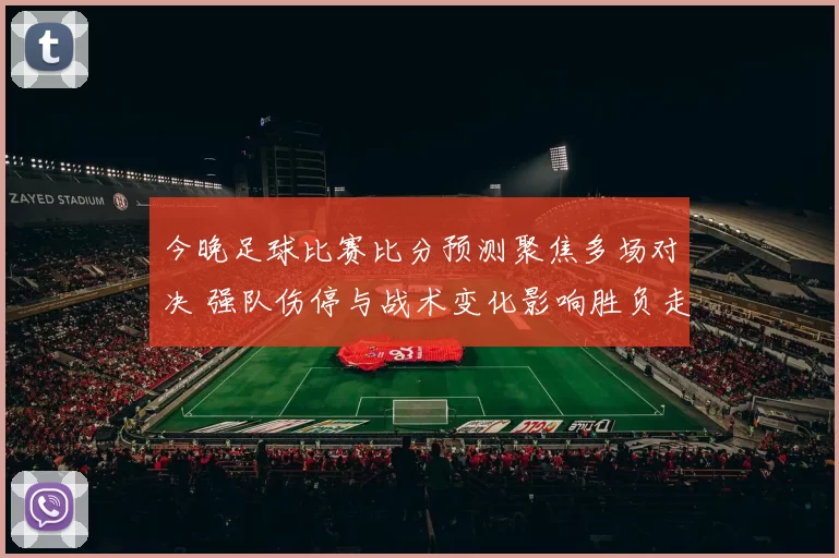 今晚足球比赛比分预测聚焦多场对决 强队伤停与战术变化影响胜负走势