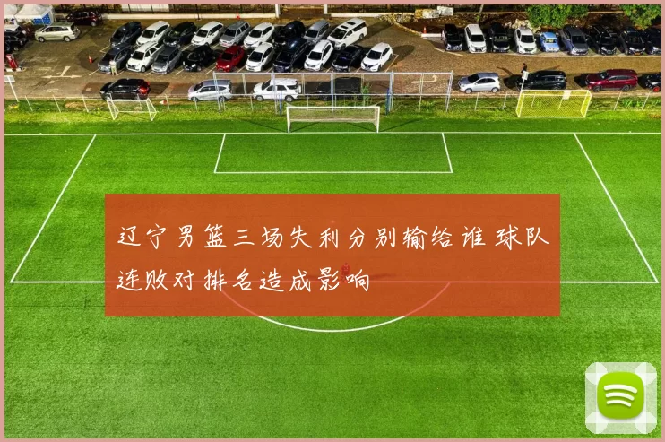 辽宁男篮三场失利分别输给谁 球队连败对排名造成影响