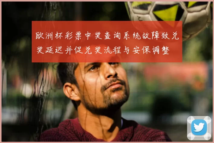 欧洲杯彩票中奖查询系统故障致兑奖延迟并促兑奖流程与安保调整
