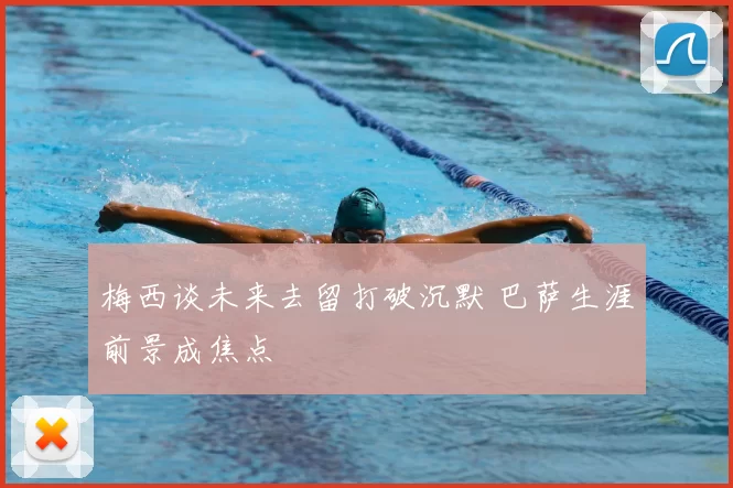 梅西谈未来去留打破沉默 巴萨生涯前景成焦点