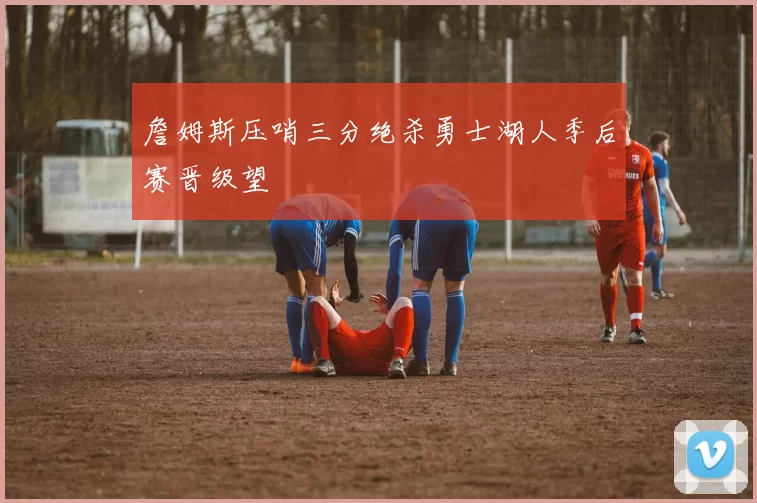 詹姆斯压哨三分绝杀勇士湖人季后赛晋级望