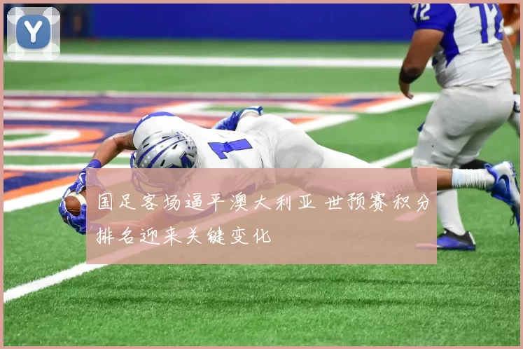 国足客场逼平澳大利亚 世预赛积分排名迎来关键变化