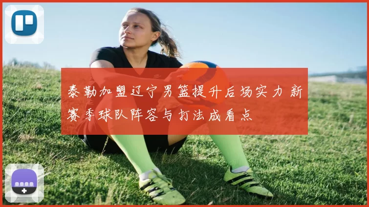 泰勒加盟辽宁男篮提升后场实力 新赛季球队阵容与打法成看点