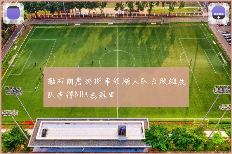 勒布朗詹姆斯率领湖人队击败雄鹿队夺得NBA总冠军