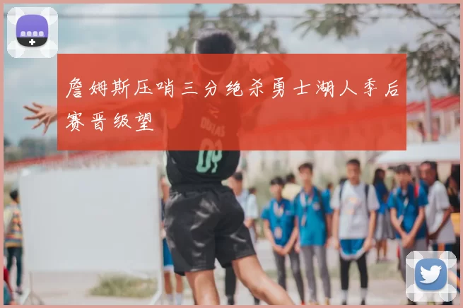 詹姆斯压哨三分绝杀勇士湖人季后赛晋级望