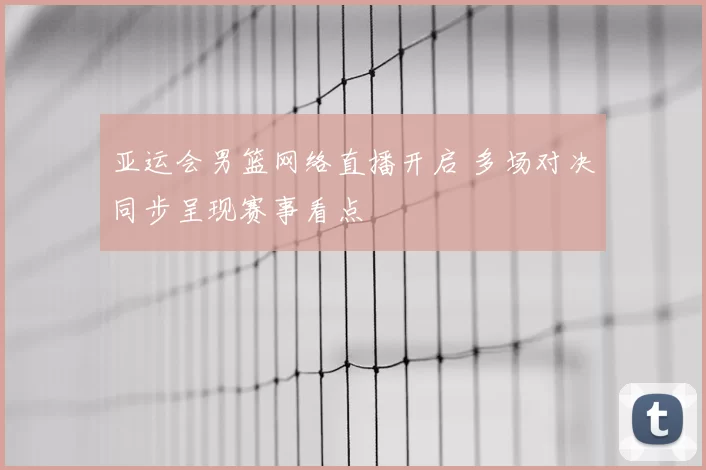 亚运会男篮网络直播开启 多场对决同步呈现赛事看点