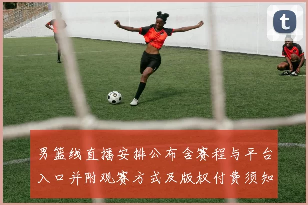 男篮线直播安排公布含赛程与平台入口并附观赛方式及版权付费须知