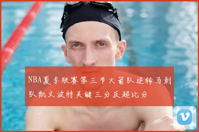 NBA夏季联赛第三节火箭队逆转马刺队凯文波特关键三分反超比分