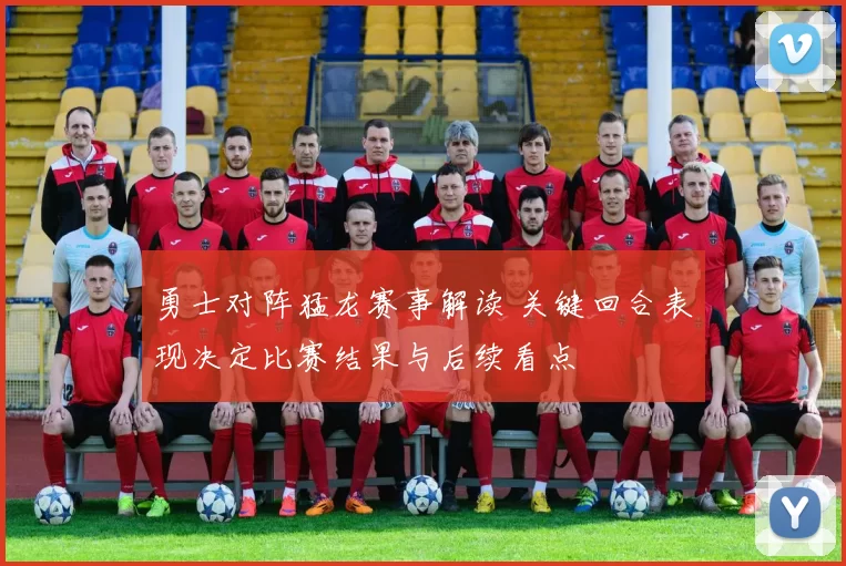勇士对阵猛龙赛事解读 关键回合表现决定比赛结果与后续看点