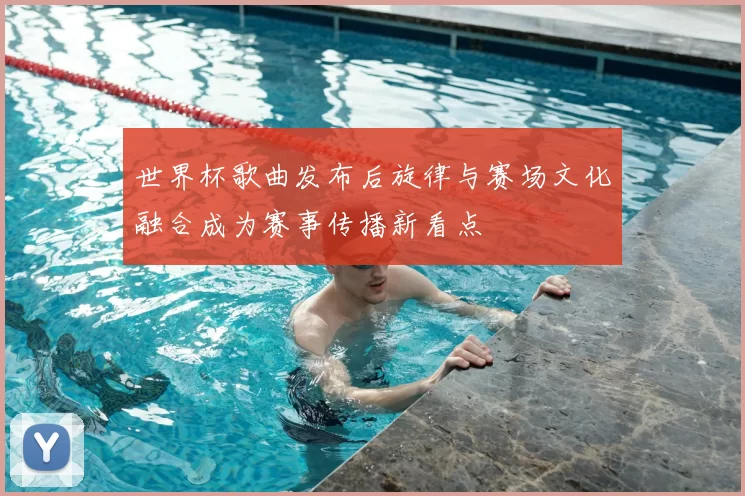 世界杯歌曲发布后旋律与赛场文化融合成为赛事传播新看点
