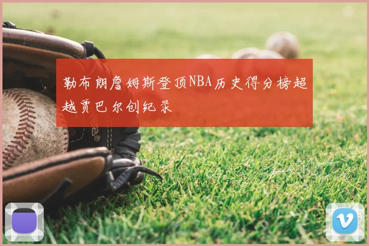 勒布朗詹姆斯登顶NBA历史得分榜超越贾巴尔创纪录
