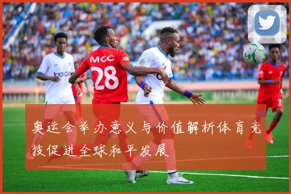 奥运会举办意义与价值解析体育竞技促进全球和平发展