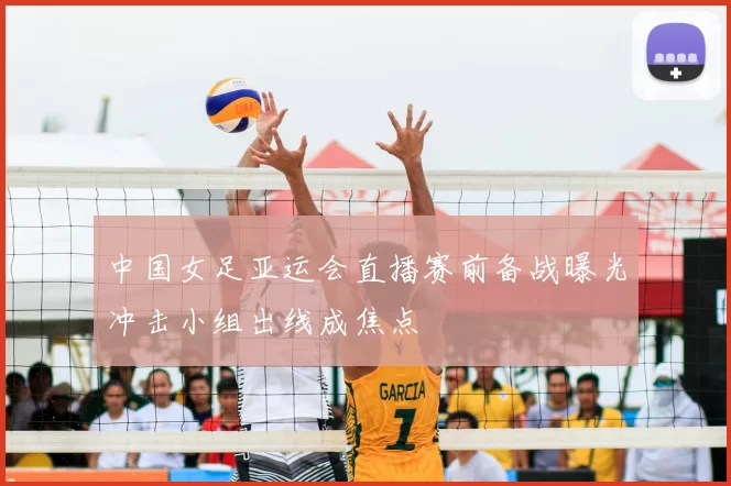 中国女足亚运会直播赛前备战曝光冲击小组出线成焦点