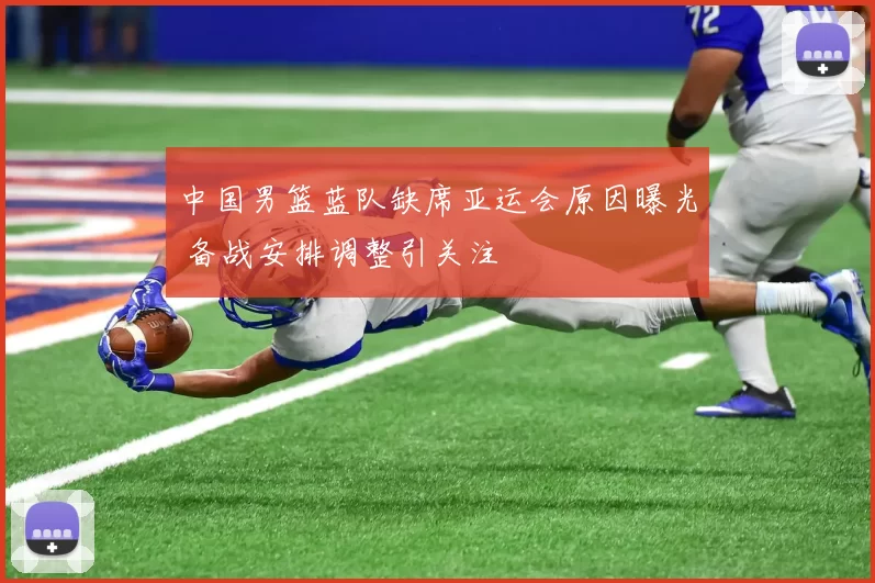 中国男篮蓝队缺席亚运会原因曝光 备战安排调整引关注