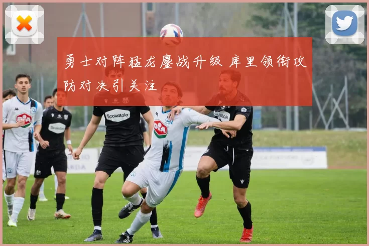 勇士对阵猛龙鏖战升级 库里领衔攻防对决引关注