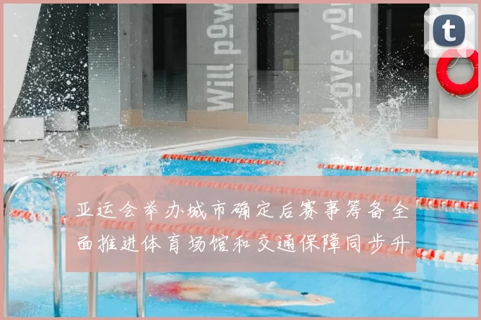 亚运会举办城市确定后赛事筹备全面推进体育场馆和交通保障同步升级