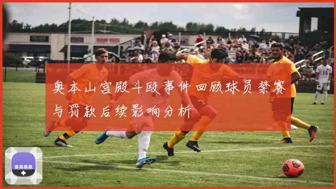 奥本山宫殿斗殴事件回顾球员禁赛与罚款后续影响分析