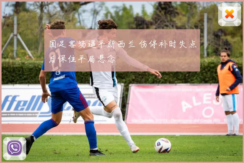 国足客场逼平新西兰 伤停补时失点后保住平局悬念