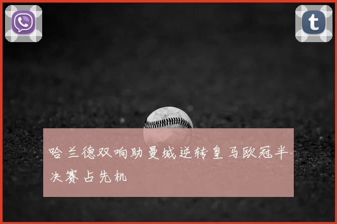 哈兰德双响助曼城逆转皇马欧冠半决赛占先机