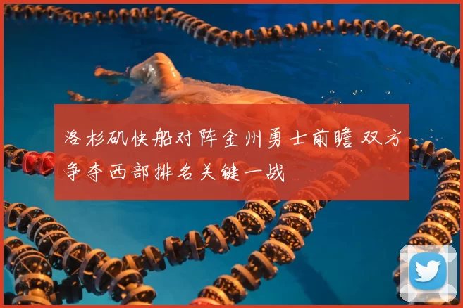 洛杉矶快船对阵金州勇士前瞻 双方争夺西部排名关键一战