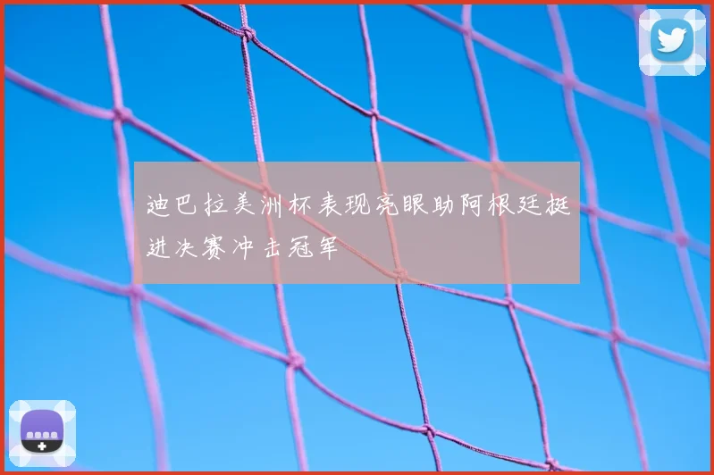 迪巴拉美洲杯表现亮眼助阿根廷挺进决赛冲击冠军