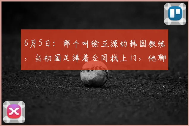 6月5日:那个叫徐正源的韩国教练,当初国足捧着合同找上门,他聊了半天_比赛_辽宁_足球