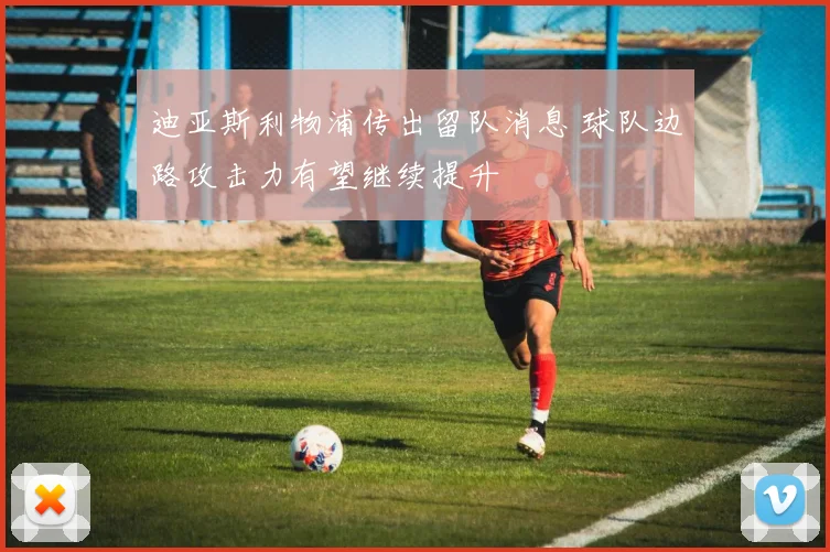 迪亚斯利物浦传出留队消息 球队边路攻击力有望继续提升