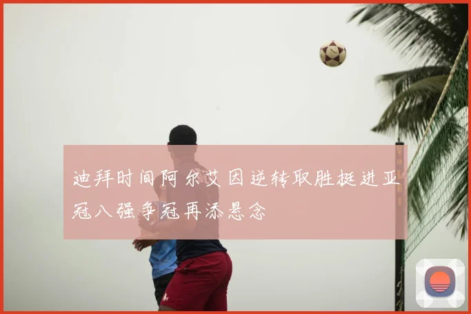 迪拜时间阿尔艾因逆转取胜挺进亚冠八强争冠再添悬念