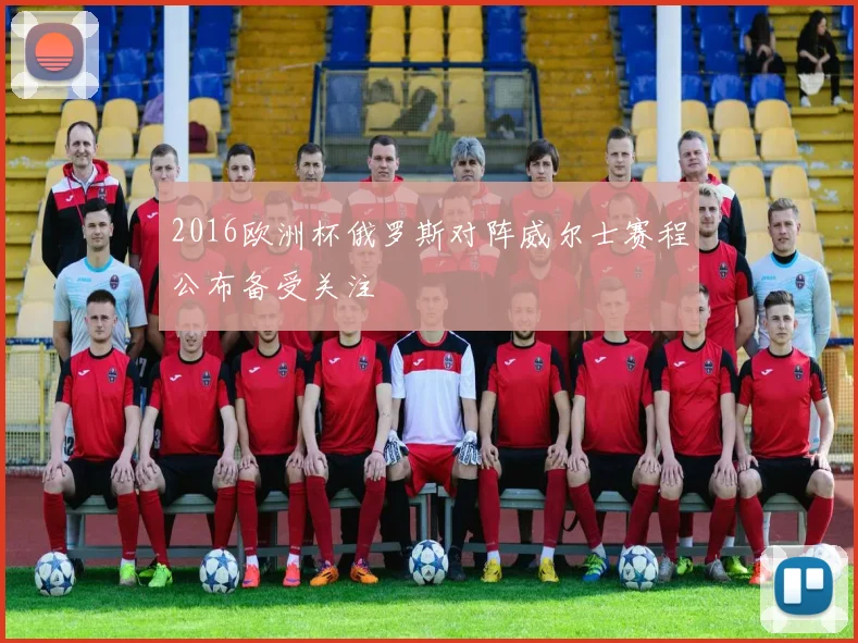 2016欧洲杯俄罗斯对阵威尔士赛程公布备受关注