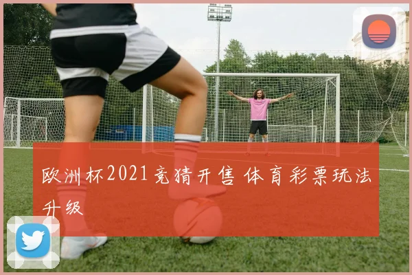 欧洲杯2021竞猜开售 体育彩票玩法升级