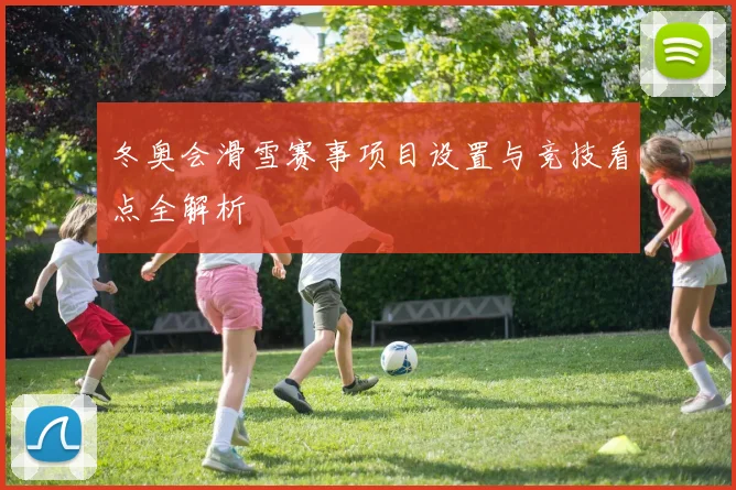 冬奥会滑雪赛事项目设置与竞技看点全解析