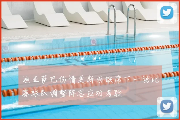 迪亚萨巴伤情更新或缺席下一场比赛球队调整阵容应对考验