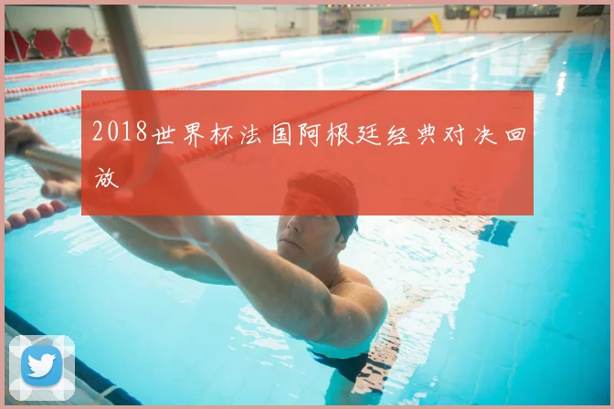 2018世界杯法国阿根廷经典对决回放