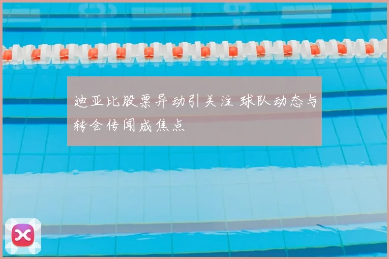 迪亚比股票异动引关注 球队动态与转会传闻成焦点