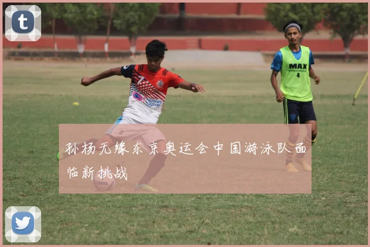 孙杨无缘东京奥运会中国游泳队面临新挑战
